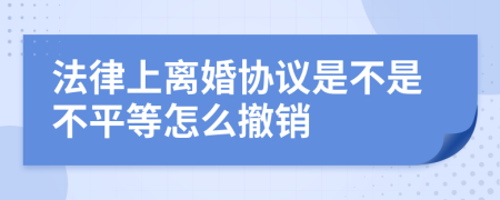 法律上離婚協(xié)議是不是不平等怎么撤銷
