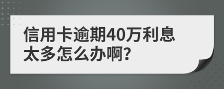 信用卡逾期40萬利息太多怎么辦??？
