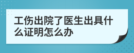工傷出院了醫(yī)生出具什么證明怎么辦
