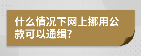 什么情況下網(wǎng)上挪用公款可以通緝?