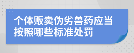 個(gè)體販賣偽劣獸藥應(yīng)當(dāng)按照哪些標(biāo)準(zhǔn)處罰