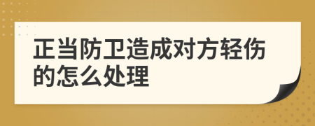 正當(dāng)防衛(wèi)造成對(duì)方輕傷的怎么處理