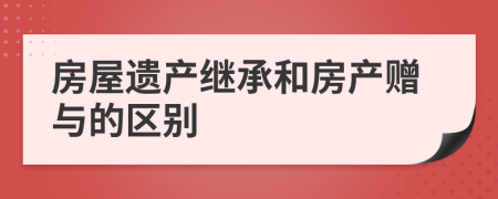 房屋遺產(chǎn)繼承和房產(chǎn)贈(zèng)與的區(qū)別