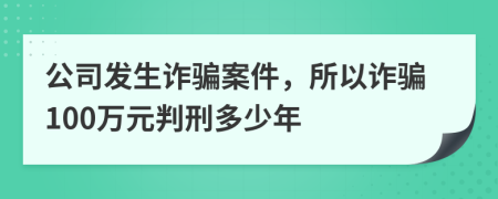 公司發(fā)生詐騙案件，所以詐騙100萬(wàn)元判刑多少年