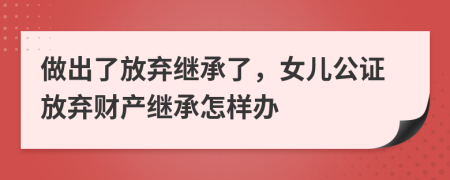 做出了放棄繼承了，女兒公證放棄財產(chǎn)繼承怎樣辦