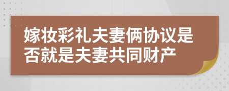 嫁妝彩禮夫妻倆協(xié)議是否就是夫妻共同財產(chǎn)