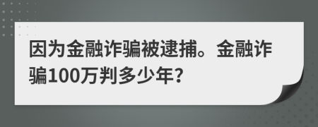因?yàn)榻鹑谠p騙被逮捕。金融詐騙100萬(wàn)判多少年？
