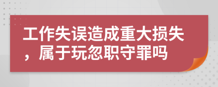 工作失誤造成重大損失，屬于玩忽職守罪嗎