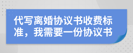 代寫(xiě)離婚協(xié)議書(shū)收費(fèi)標(biāo)準(zhǔn)，我需要一份協(xié)議書(shū)