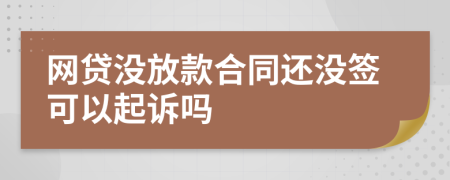 網(wǎng)貸沒(méi)放款合同還沒(méi)簽可以起訴嗎