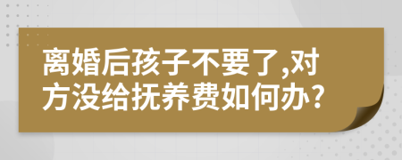 離婚后孩子不要了,對方?jīng)]給撫養(yǎng)費(fèi)如何辦?