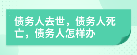 債務(wù)人去世，債務(wù)人死亡，債務(wù)人怎樣辦