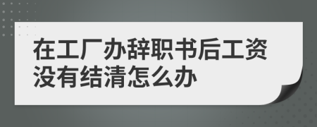 在工廠辦辭職書后工資沒有結(jié)清怎么辦