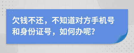 欠錢不還，不知道對(duì)方手機(jī)號(hào)和身份證號(hào)，如何辦呢？
