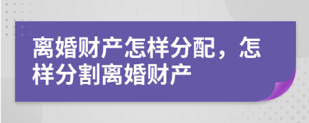 離婚財(cái)產(chǎn)怎樣分配，怎樣分割離婚財(cái)產(chǎn)
