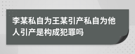 李某私自為王某引產(chǎn)私自為他人引產(chǎn)是構(gòu)成犯罪嗎