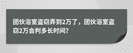 團伙浴室盜竊弄到2萬了，團伙浴室盜竊2萬會判多長時間？