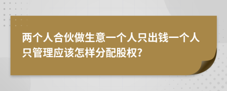 兩個(gè)人合伙做生意一個(gè)人只出錢一個(gè)人只管理應(yīng)該怎樣分配股權(quán)？