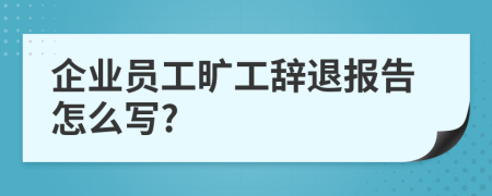 企業(yè)員工曠工辭退報(bào)告怎么寫?
