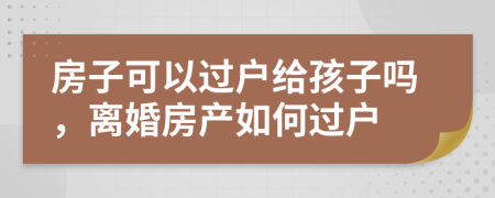 房子可以過(guò)戶(hù)給孩子嗎，離婚房產(chǎn)如何過(guò)戶(hù)
