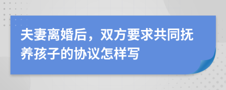 夫妻離婚后，雙方要求共同撫養(yǎng)孩子的協(xié)議怎樣寫