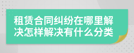 租賃合同糾紛在哪里解決怎樣解決有什么分類(lèi)