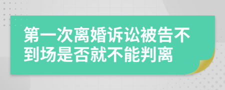 第一次離婚訴訟被告不到場是否就不能判離
