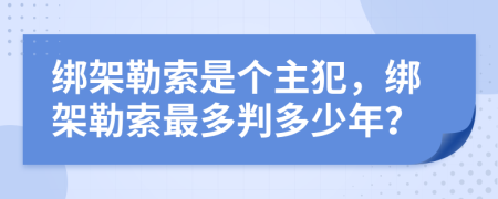 綁架勒索是個(gè)主犯，綁架勒索最多判多少年？