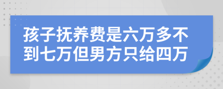 孩子撫養(yǎng)費(fèi)是六萬多不到七萬但男方只給四萬