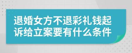 退婚女方不退彩禮錢起訴給立案要有什么條件