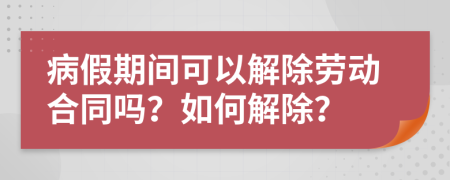 病假期間可以解除勞動合同嗎？如何解除？
