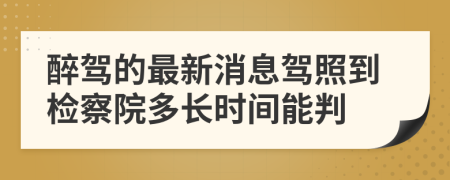 醉駕的最新消息駕照到檢察院多長時(shí)間能判