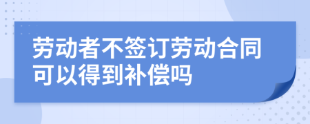 勞動者不簽訂勞動合同可以得到補(bǔ)償嗎