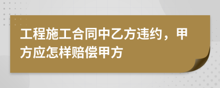 工程施工合同中乙方違約，甲方應(yīng)怎樣賠償甲方