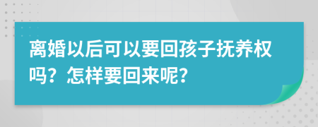 離婚以后可以要回孩子撫養(yǎng)權(quán)嗎？怎樣要回來呢？