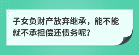 子女負(fù)財產(chǎn)放棄繼承，能不能就不承擔(dān)償還債務(wù)呢？