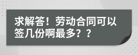 求解答！勞動合同可以簽幾份啊最多？？