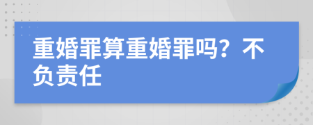 重婚罪算重婚罪吗？不负责任