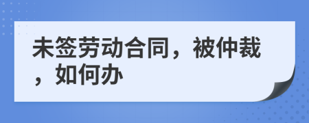 未簽勞動合同，被仲裁，如何辦