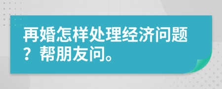 再婚怎樣處理經(jīng)濟(jì)問題？幫朋友問。