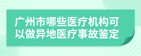 廣州市哪些醫(yī)療機構(gòu)可以做異地醫(yī)療事故鑒定