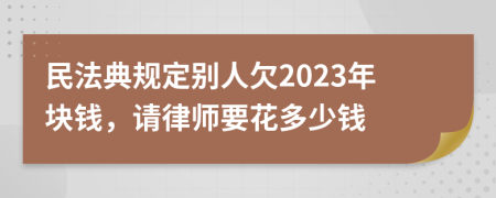 民法典規(guī)定別人欠2023年塊錢，請律師要花多少錢