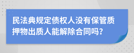 民法典規(guī)定債權(quán)人沒有保管質(zhì)押物出質(zhì)人能解除合同嗎？