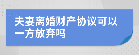 夫妻離婚財(cái)產(chǎn)協(xié)議可以一方放棄嗎