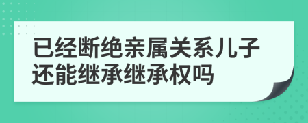 已經(jīng)斷絕親屬關(guān)系兒子還能繼承繼承權(quán)嗎
