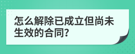怎么解除已成立但尚未生效的合同？
