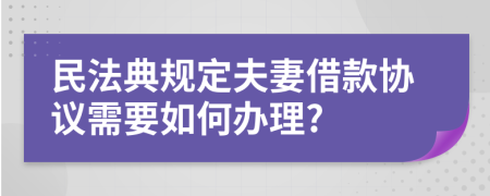 民法典規(guī)定夫妻借款協(xié)議需要如何辦理?