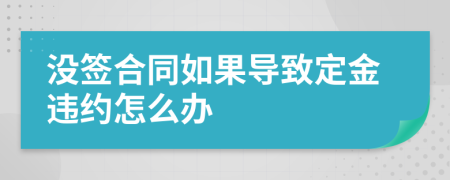 沒簽合同如果導(dǎo)致定金違約怎么辦