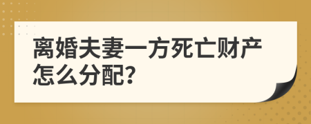 離婚夫妻一方死亡財產(chǎn)怎么分配？