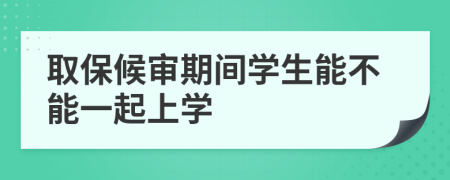 取保候?qū)徠陂g學(xué)生能不能一起上學(xué)
